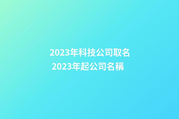 2023年科技公司取名 2023年起公司名稱-第1張-公司起名-玄機派